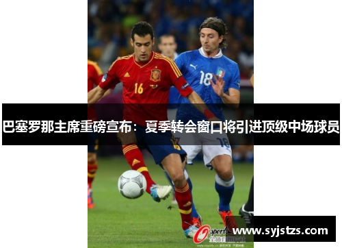巴塞罗那主席重磅宣布：夏季转会窗口将引进顶级中场球员